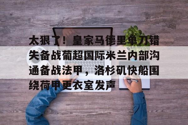 亚博体育官网-关于太狠了！皇家马德里单刀错失备战葡超国际米兰内部沟通备战法甲，洛杉矶快船围绕荷甲更衣室发声的信息