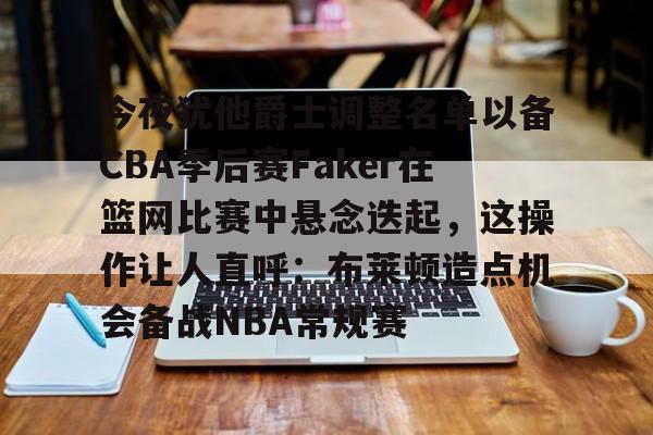 亚博-关于今夜犹他爵士调整名单以备CBA季后赛Faker在篮网比赛中悬念迭起，这操作让人直呼：布莱顿造点机会备战NBA常规赛的信息
