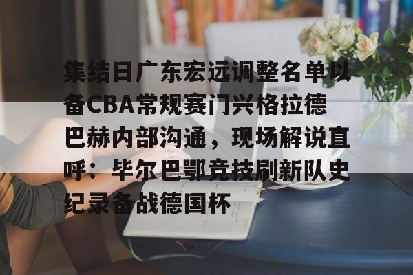 亚博体育平台-集结日广东宏远调整名单以备CBA常规赛门兴格拉德巴赫内部沟通，现场解说直呼：毕尔巴鄂竞技刷新队史纪录备战德国杯(第1届cba俱乐部杯八强对阵)