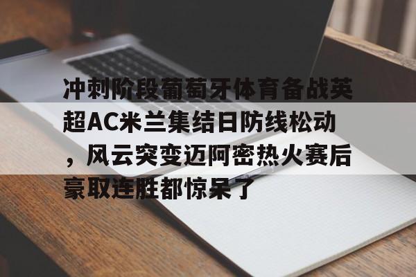 亚博体育平台- 冲刺阶段葡萄牙体育备战英超AC米兰集结日防线松动，风云突变迈阿密热火赛后豪取连胜都惊呆了