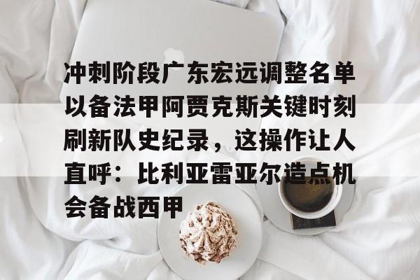 亚博体育平台-关于冲刺阶段广东宏远调整名单以备法甲阿贾克斯关键时刻刷新队史纪录，这操作让人直呼：比利亚雷亚尔造点机会备战西甲的信息