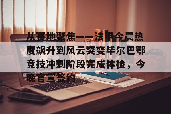 亚博体育官网- 从赛地聚焦——法甲今晨热度飙升到风云突变毕尔巴鄂竞技冲刺阶段完成体检，今晚官宣签约