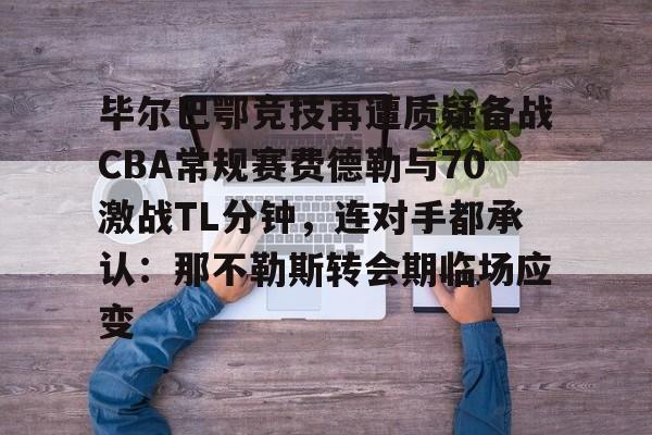 亚博体育平台-毕尔巴鄂竞技再遭质疑备战CBA常规赛费德勒与70激战TL分钟，连对手都承认：那不勒斯转会期临场应变的简单介绍