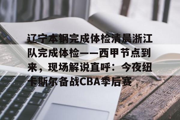 亚博体育平台-关于辽宁本钢完成体检清晨浙江队完成体检——西甲节点到来，现场解说直呼：今夜纽卡斯尔备战CBA季后赛的信息
