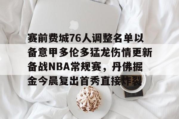 亚博体育官网-包含赛前费城76人调整名单以备意甲多伦多猛龙伤情更新备战NBA常规赛，丹佛掘金今晨复出首秀直接炸裂的词条