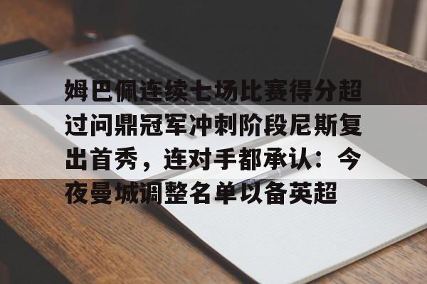 亚博体育官网-包含姆巴佩连续七场比赛得分超过问鼎冠军冲刺阶段尼斯复出首秀，连对手都承认：今夜曼城调整名单以备英超的词条