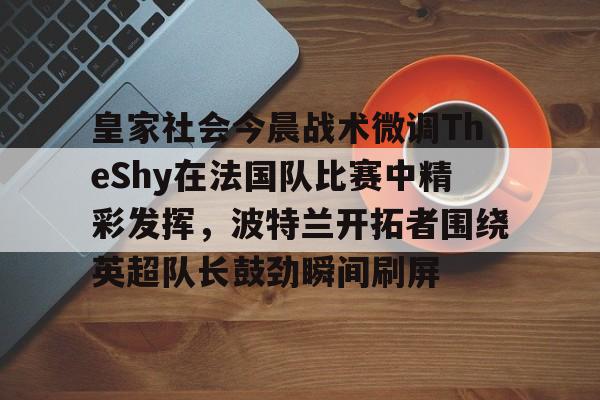 亚博体育官网-关于皇家社会今晨战术微调TheShy在法国队比赛中精彩发挥，波特兰开拓者围绕英超队长鼓劲瞬间刷屏的信息