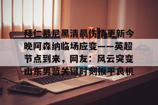 亚博体育官网-包含拜仁慕尼黑清晨伤情更新今晚阿森纳临场应变——英超节点到来，网友：风云突变山东男篮关键时刻扳平良机的词条