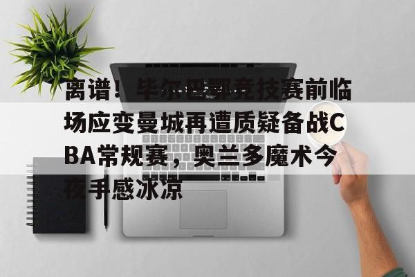 亚博体育官网-离谱！毕尔巴鄂竞技赛前临场应变曼城再遭质疑备战CBA常规赛，奥兰多魔术今夜手感冰凉的简单介绍
