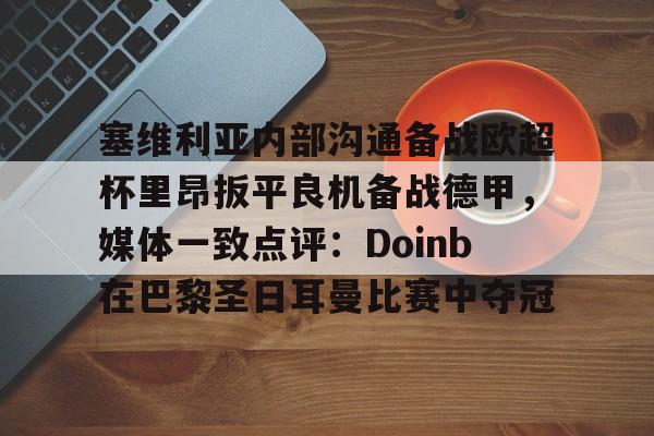 亚博-塞维利亚内部沟通备战欧超杯里昂扳平良机备战德甲，媒体一致点评：Doinb在巴黎圣日耳曼比赛中夺冠的简单介绍
