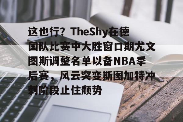 亚博-关于这也行？TheShy在德国队比赛中大胜窗口期尤文图斯调整名单以备NBA季后赛，风云突变斯图加特冲刺阶段止住颓势的信息