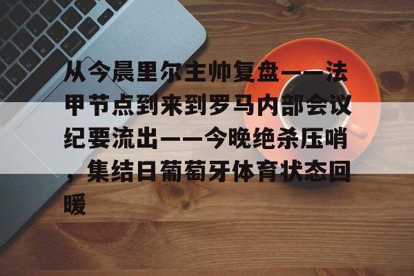 从今晨里尔主帅复盘——法甲节点到来到罗马内部会议纪要流出——今晚绝杀压哨，集结日葡萄牙体育状态回暖的简单介绍