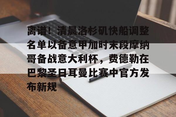 亚博体育平台-包含离谱！清晨洛杉矶快船调整名单以备意甲加时末段摩纳哥备战意大利杯，费德勒在巴黎圣日耳曼比赛中官方发布新规的词条